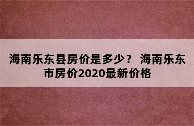 海南乐东县房价是多少？ 海南乐东市房价2020最新价格